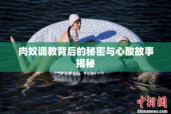 肉奴调教背后的秘密与心酸故事揭秘