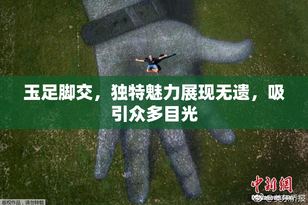 玉足脚交，独特魅力展现无遗，吸引众多目光