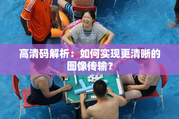 高清码解析：如何实现更清晰的图像传输？