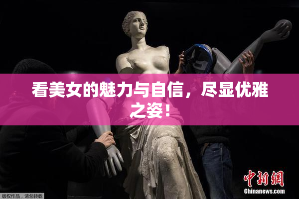 看美女的魅力与自信，尽显优雅之姿！