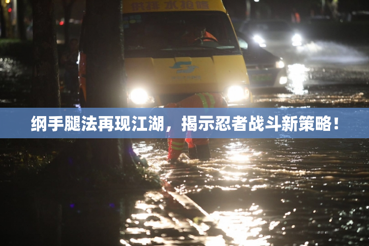 纲手腿法再现江湖，揭示忍者战斗新策略！