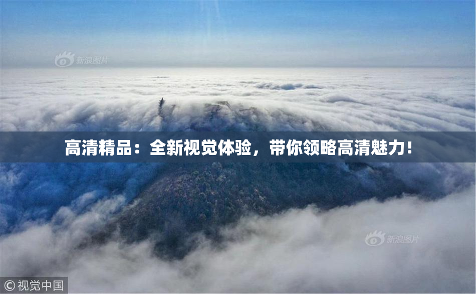 高清精品：全新视觉体验，带你领略高清魅力！