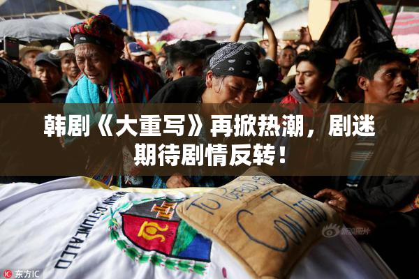 韩剧《大重写》再掀热潮，剧迷期待剧情反转！