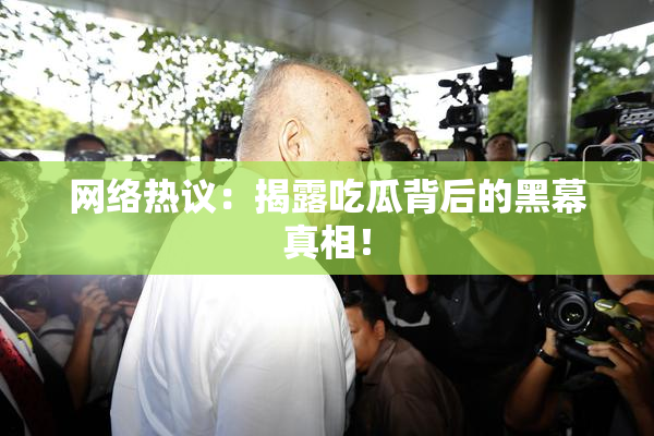 网络热议：揭露吃瓜背后的黑幕真相！