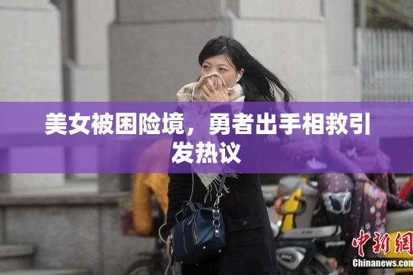 美女被困险境，勇者出手相救引发热议