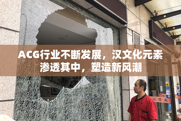 ACG行业不断发展，汉文化元素渗透其中，塑造新风潮