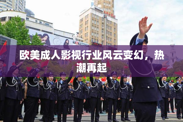 欧美成人影视行业风云变幻，热潮再起