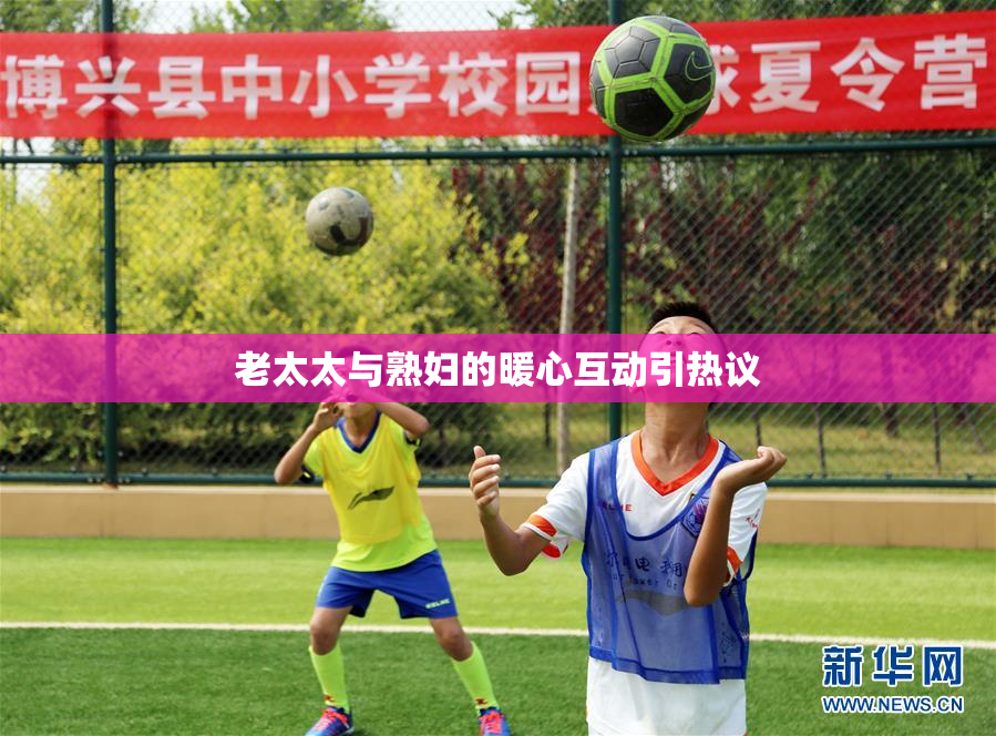 老太太与熟妇的暖心互动引热议
