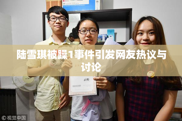 陆雪琪被躁1事件引发网友热议与讨论