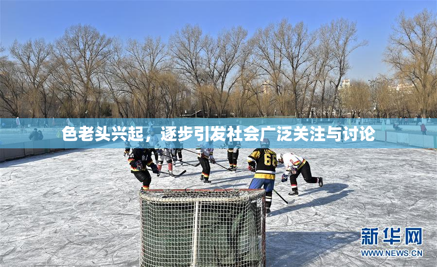 色老头兴起，逐步引发社会广泛关注与讨论