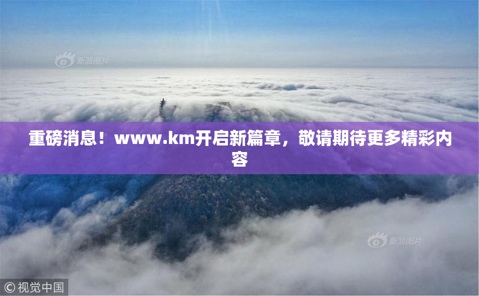 重磅消息！www.km开启新篇章，敬请期待更多精彩内容