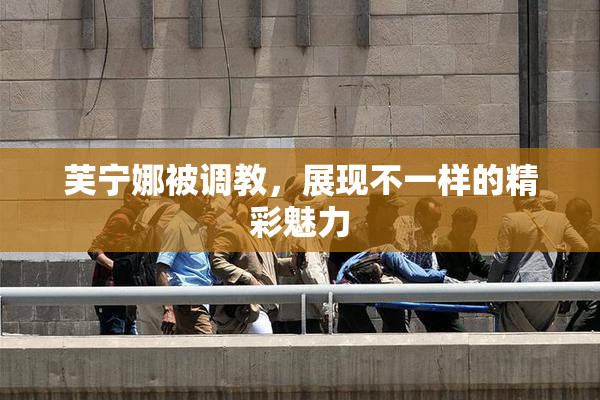 芙宁娜被调教，展现不一样的精彩魅力