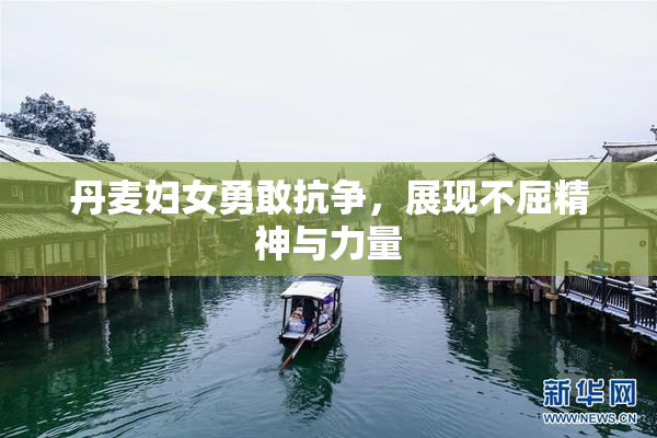 丹麦妇女勇敢抗争，展现不屈精神与力量