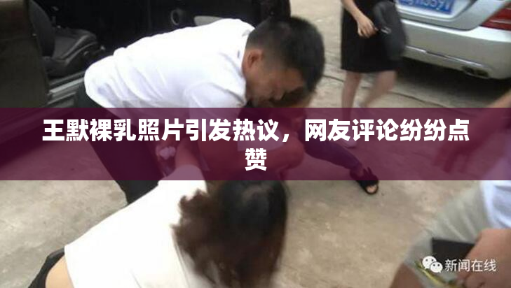 王默裸乳照片引发热议，网友评论纷纷点赞