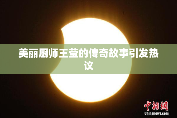 美丽厨师王莹的传奇故事引发热议