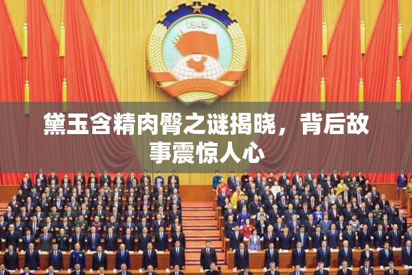 黛玉含精肉臀之谜揭晓，背后故事震惊人心