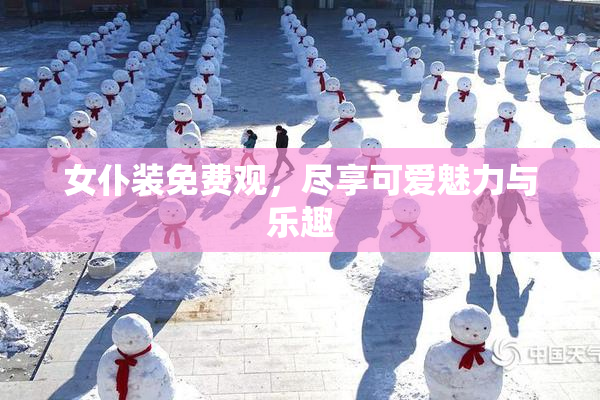 女仆装免费观，尽享可爱魅力与乐趣