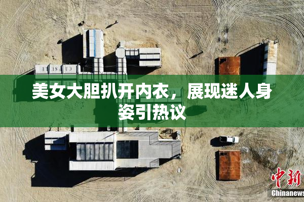 美女大胆扒开内衣，展现迷人身姿引热议