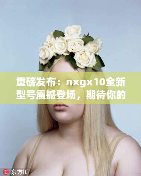 重磅发布：nxgx10全新型号震撼登场，期待你的关注！