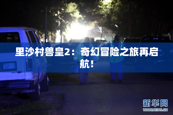 里沙村兽皇2：奇幻冒险之旅再启航！