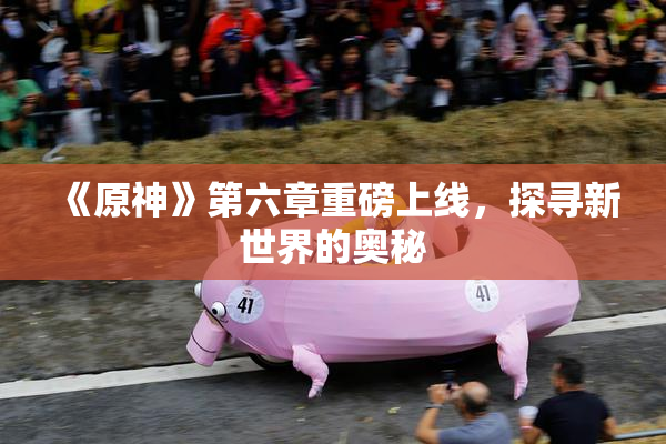 《原神》第六章重磅上线，探寻新世界的奥秘