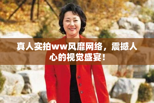 真人实拍ww风靡网络，震撼人心的视觉盛宴！