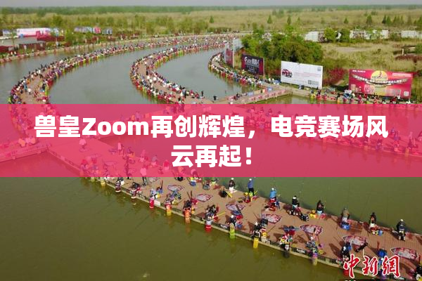 兽皇Zoom再创辉煌，电竞赛场风云再起！