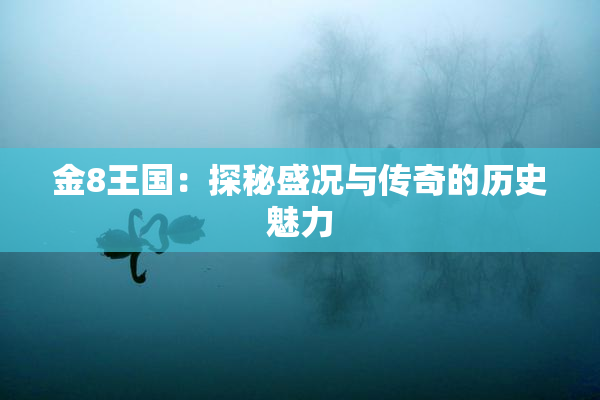 金8王国：探秘盛况与传奇的历史魅力