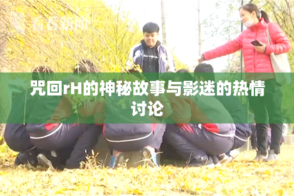 咒回rH的神秘故事与影迷的热情讨论