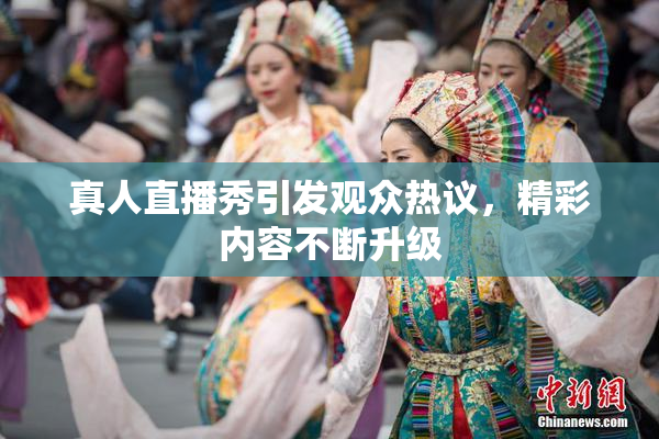 真人直播秀引发观众热议，精彩内容不断升级
