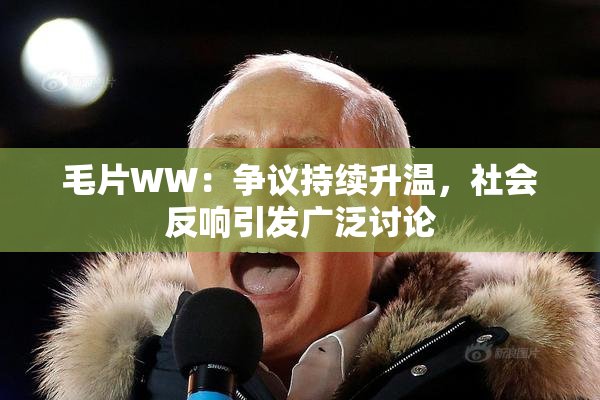 毛片WW：争议持续升温，社会反响引发广泛讨论