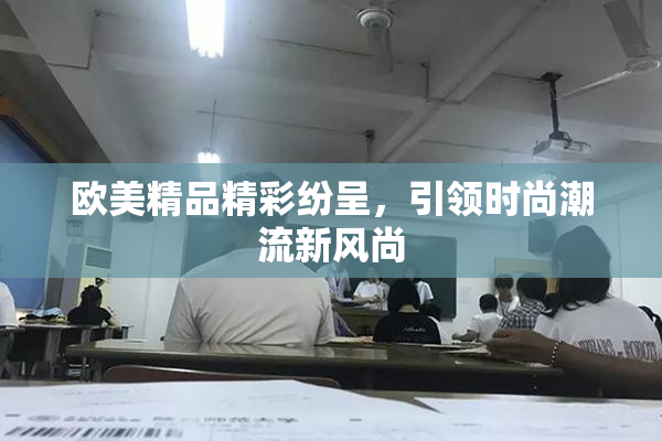 欧美精品精彩纷呈，引领时尚潮流新风尚
