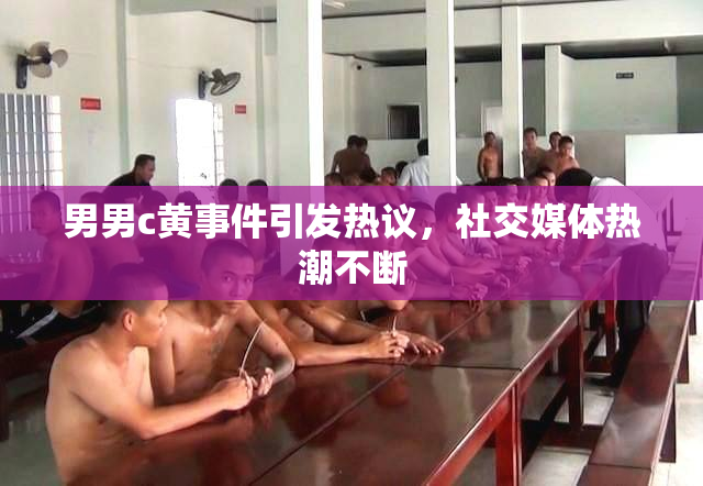 男男c黄事件引发热议，社交媒体热潮不断