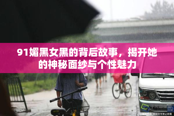 91媚黑女黑的背后故事，揭开她的神秘面纱与个性魅力