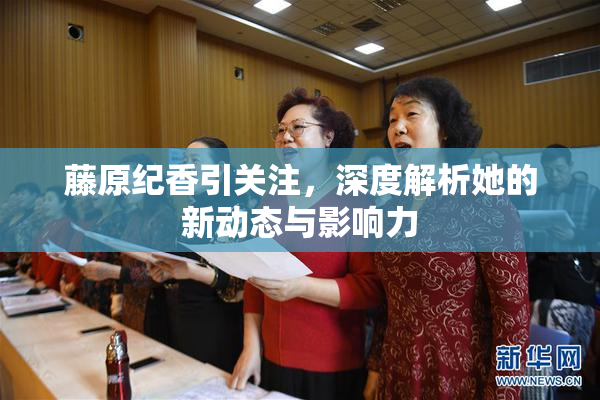 藤原纪香引关注，深度解析她的新动态与影响力