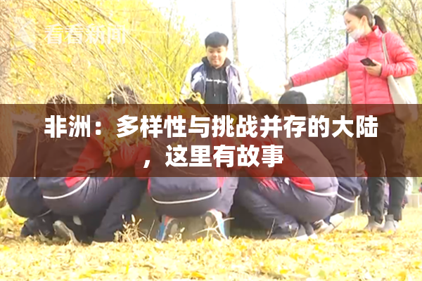 非洲：多样性与挑战并存的大陆，这里有故事