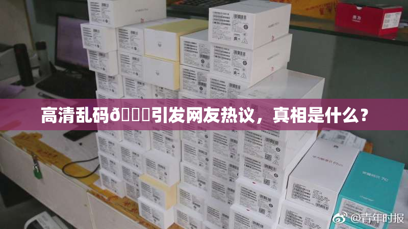 高清乱码🔞引发网友热议，真相是什么？
