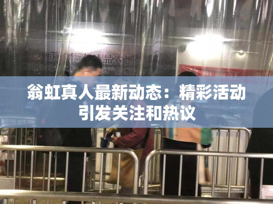 翁虹真人最新动态：精彩活动引发关注和热议