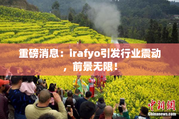 重磅消息：irafyo引发行业震动，前景无限！
