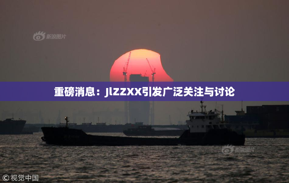 重磅消息：JlZZXX引发广泛关注与讨论