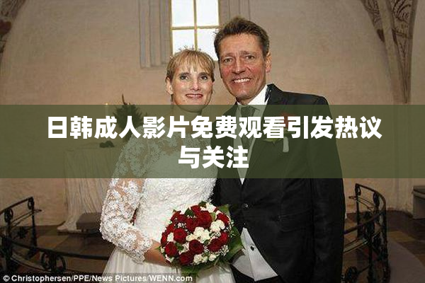 日韩成人影片免费观看引发热议与关注