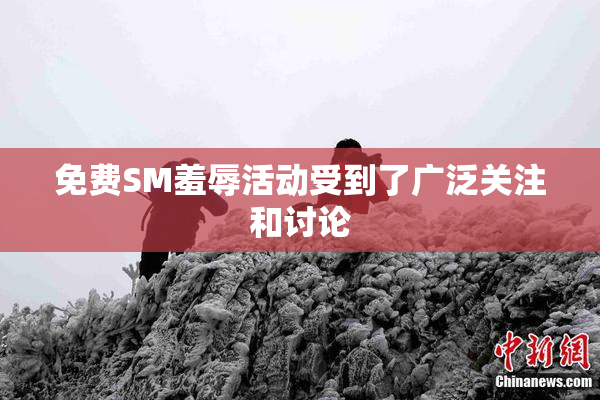免费SM羞辱活动受到了广泛关注和讨论