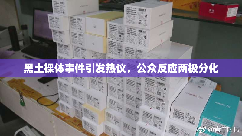 黑土裸体事件引发热议，公众反应两极分化