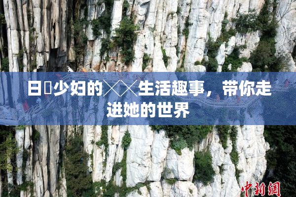 日夲少妇的╳╳生活趣事，带你走进她的世界