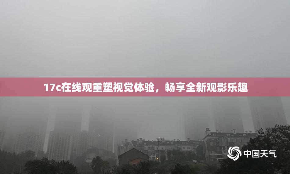 17c在线观重塑视觉体验，畅享全新观影乐趣