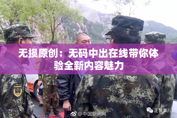 无损原创：无码中出在线带你体验全新内容魅力