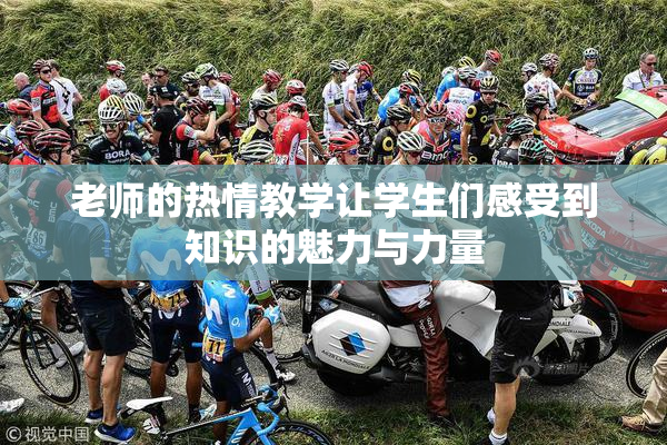 老师的热情教学让学生们感受到知识的魅力与力量