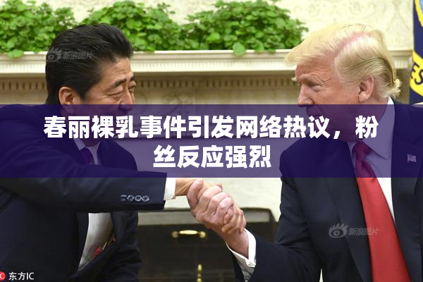 春丽裸乳事件引发网络热议，粉丝反应强烈