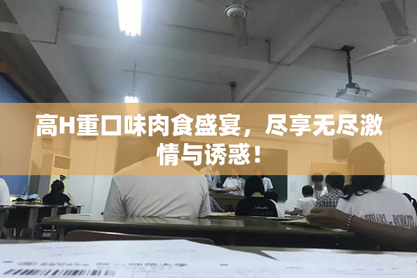 高H重口味肉食盛宴，尽享无尽激情与诱惑！