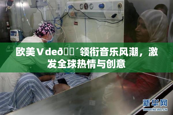 欧美Ⅴde🔴领衔音乐风潮，激发全球热情与创意